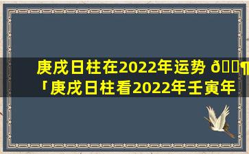 庚戌日柱在2022年运势 🐶 「庚戌日柱看2022年壬寅年 🌺 运势」